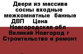 Двери из массива сосны входные ,межкомнатные ,банные,ДВП. › Цена ­ 1 500 - Новгородская обл., Великий Новгород г. Строительство и ремонт » Двери, окна и перегородки   . Новгородская обл.,Великий Новгород г.